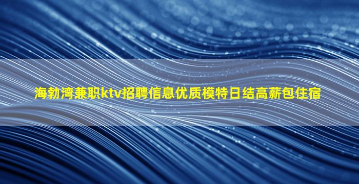 海勃湾兼职ktv招聘信息优质模特日结高薪包住宿